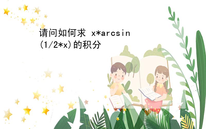 请问如何求 x*arcsin(1/2*x)的积分