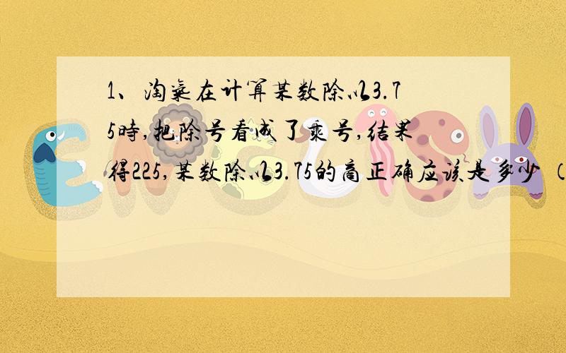 1、淘气在计算某数除以3.75时,把除号看成了乘号,结果得225,某数除以3.75的商正确应该是多少 （列等式2、地球表面积是5.1亿平方公里,其中海洋面积是3.01亿平方公里,其余是陆地面积,陆地面积