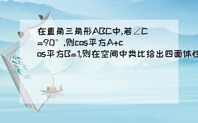 在直角三角形ABC中,若∠C=90°,则cos平方A+cos平方B=1,则在空间中类比给出四面体性质的猜想