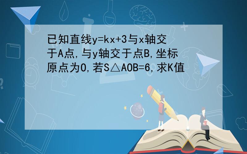 已知直线y=kx+3与x轴交于A点,与y轴交于点B,坐标原点为O,若S△AOB=6,求K值