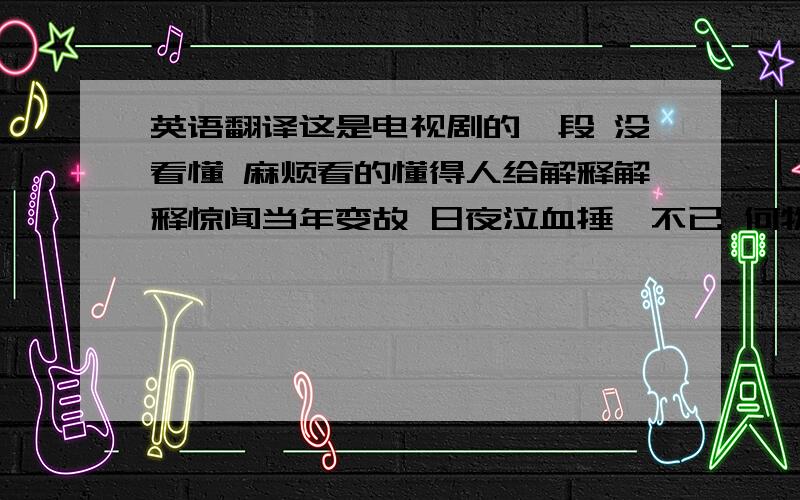 英语翻译这是电视剧的一段 没看懂 麻烦看的懂得人给解释解释惊闻当年变故 日夜泣血捶膺不已 何物婢子 具此豺狼虎豹之性 杀吾爱孙 伤吾宗室心妖媚之性情 谗于万尊前 阴图染指神器 若知