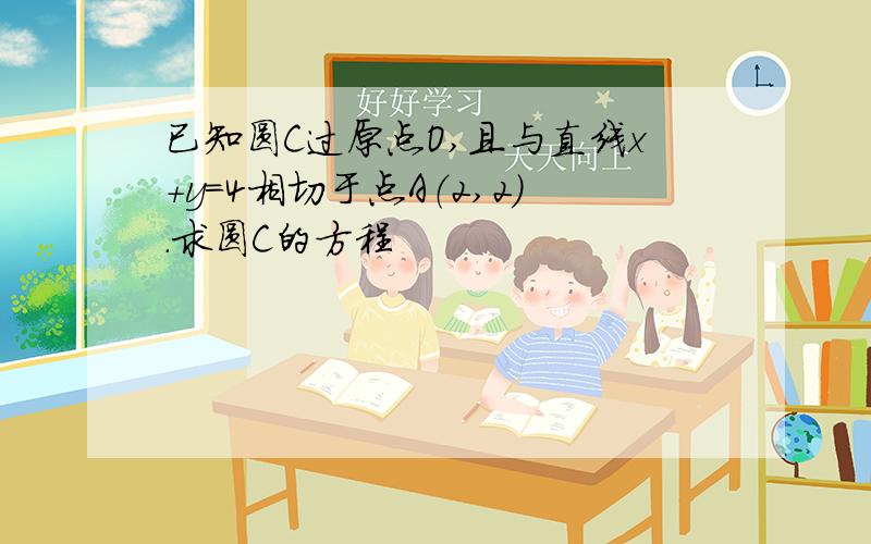 已知圆C过原点O,且与直线x+y=4相切于点A（2,2).求圆C的方程