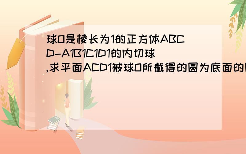 球O是棱长为1的正方体ABCD-A1B1C1D1的内切球,求平面ACD1被球O所截得的圆为底面的圆锥的全面积为?圆锥的底面积是π/6,侧面积是多少,相加后全面积好像得2π/3