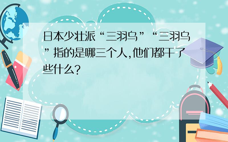 日本少壮派“三羽乌”“三羽乌”指的是哪三个人,他们都干了些什么?