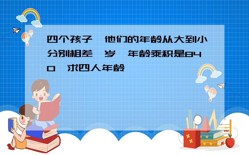 四个孩子,他们的年龄从大到小分别相差一岁,年龄乘积是840,求四人年龄