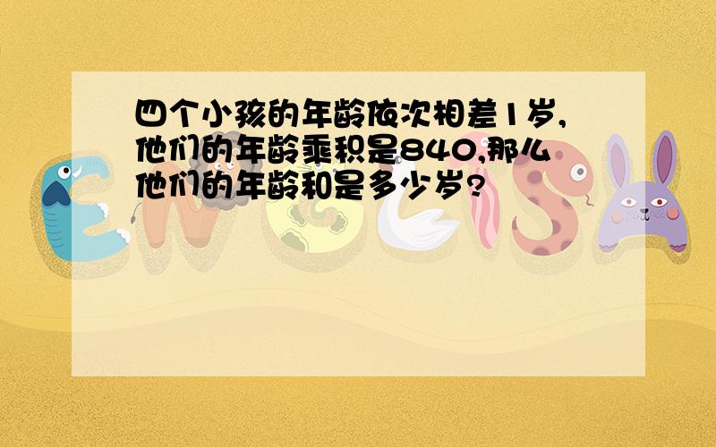 四个小孩的年龄依次相差1岁,他们的年龄乘积是840,那么他们的年龄和是多少岁?