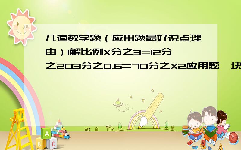 几道数学题（应用题最好说点理由）1解比例X分之3=12分之203分之0.6=70分之X2应用题一块正方形地的面积是900平方米,把它画在一副图上面积是36平方厘米.求这图的比例尺.