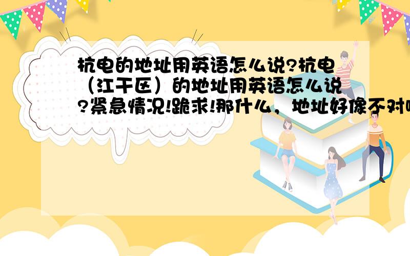 杭电的地址用英语怎么说?杭电（江干区）的地址用英语怎么说?紧急情况!跪求!那什么，地址好像不对啊，我说的校区是高教园区那个啊……