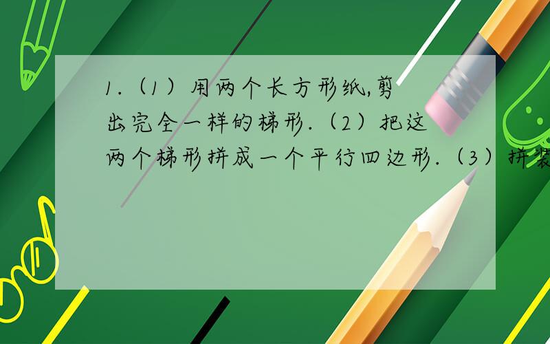 1.（1）用两个长方形纸,剪出完全一样的梯形.（2）把这两个梯形拼成一个平行四边形.（3）拼装的平行四边形的底与梯形的上底,下底有什么关系?拼成的平行四边形的高与梯形的高呢?答：