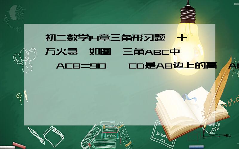 初二数学14章三角形习题,十万火急,如图,三角ABC中,∠ACB=90°,CD是AB边上的高,AB=10cm,BC=8cm,AC=6cm,求CD长.（可能需勾股定理）