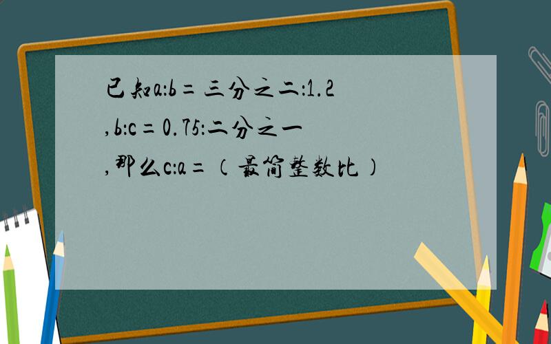 已知a：b=三分之二：1.2,b：c=0.75：二分之一,那么c：a=（最简整数比）