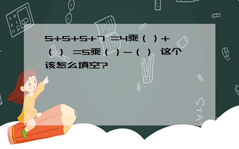 5+5+5+7 =4乘（）+（） =5乘（）-（） 这个该怎么填空?