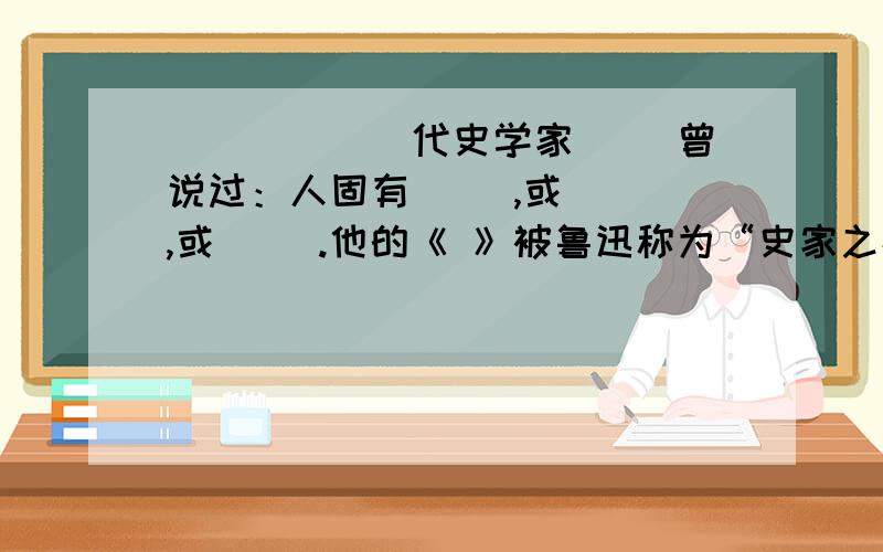 ______代史学家（ ）曾说过：人固有（ ）,或（ ）,或（ ）.他的《 》被鲁迅称为“史家之绝唱,无韵之《》.”在横线上或括号里填