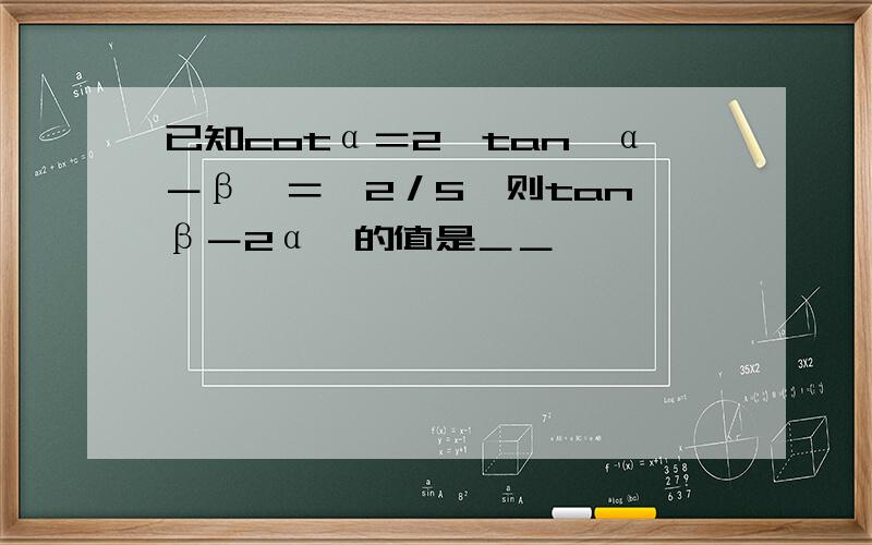 已知cotα＝2,tan﹙α－β﹚＝﹣2／5,则tan﹙β－2α﹚的值是＿＿