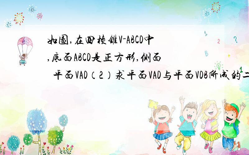 如图,在四棱锥V-ABCD中,底面ABCD是正方形,侧面丄平面VAD（2）求平面VAD与平面VDB所成的二面角的正切...如图,在四棱锥V-ABCD中,底面ABCD是正方形,侧面丄平面VAD（2）求平面VAD与平面VDB所成的二面角