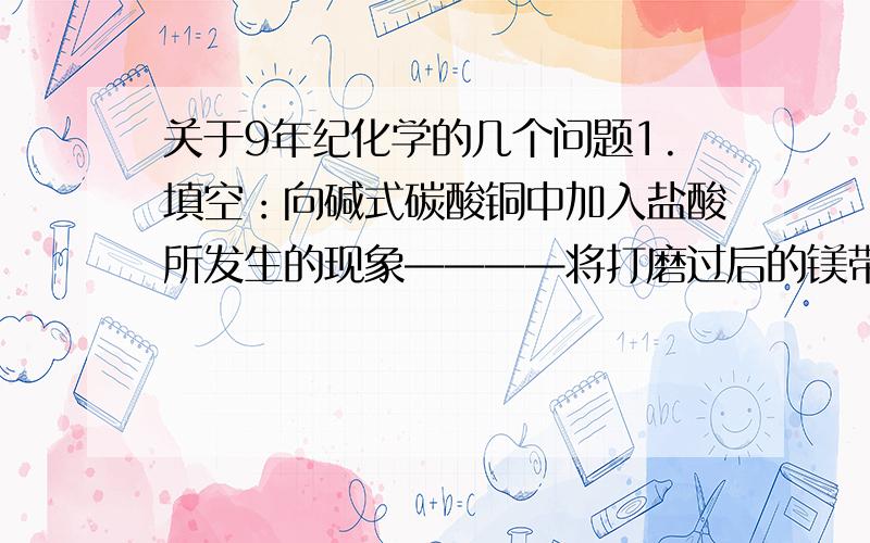 关于9年纪化学的几个问题1.填空：向碱式碳酸铜中加入盐酸所发生的现象————将打磨过后的镁带放到食醋中有什么现象————将碳酸氢铵放入试管中在酒精灯上加热,则管口有——气体