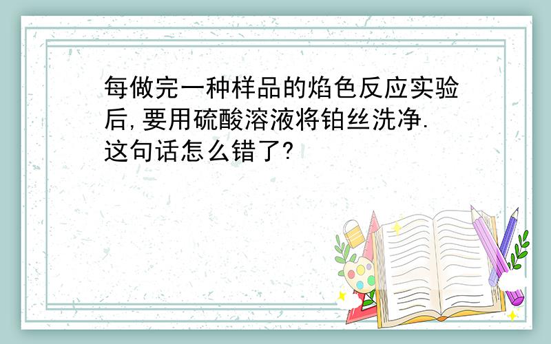 每做完一种样品的焰色反应实验后,要用硫酸溶液将铂丝洗净.这句话怎么错了?