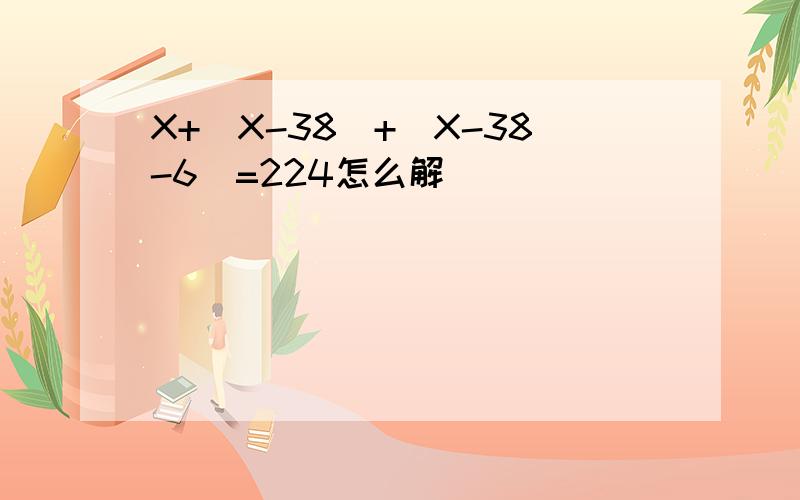 X+(X-38)+(X-38-6)=224怎么解