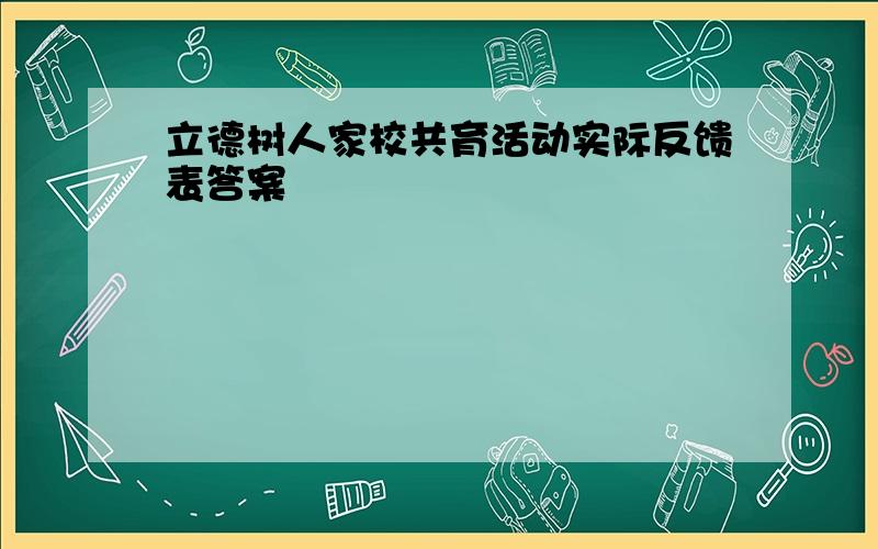 立德树人家校共育活动实际反馈表答案