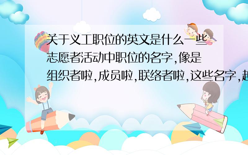 关于义工职位的英文是什么一些志愿者活动中职位的名字,像是组织者啦,成员啦,联络者啦,这些名字,越多越好,