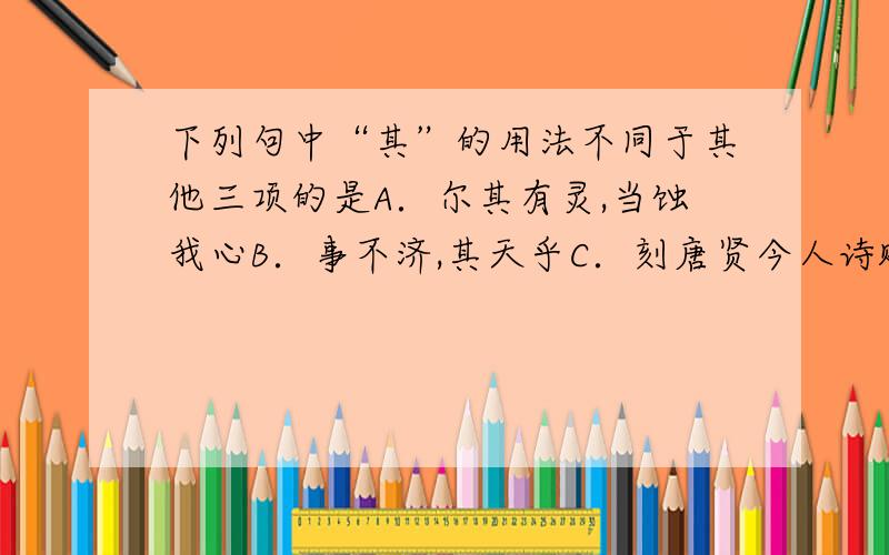 下列句中“其”的用法不同于其他三项的是A．尔其有灵,当蚀我心B．事不济,其天乎C．刻唐贤今人诗赋于其上D．安陵君其许寡人