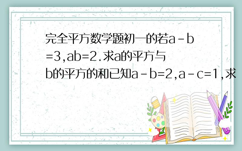 完全平方数学题初一的若a-b=3,ab=2.求a的平方与b的平方的和已知a-b=2,a-c=1,求（2a-b-c)的平方与（c-a)的平方的和的值在线等谢谢了