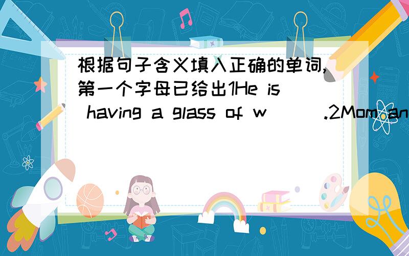 根据句子含义填入正确的单词,第一个字母已给出1He is having a glass of w___.2Mom ang I had dinner together in a r___.3Where are you,Tom?I am d___.4He had a nice b___ this morning.5I am going to leave t___.6When are you going to have