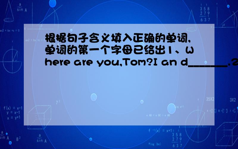 根据句子含义填入正确的单词,单词的第一个字母已给出1、Where are you,Tom?I an d_______.2、He had a nice b______this morning.I am d_____.上面打错