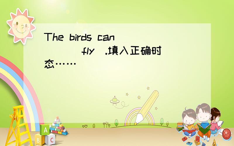 The birds can ( )(fly).填入正确时态……