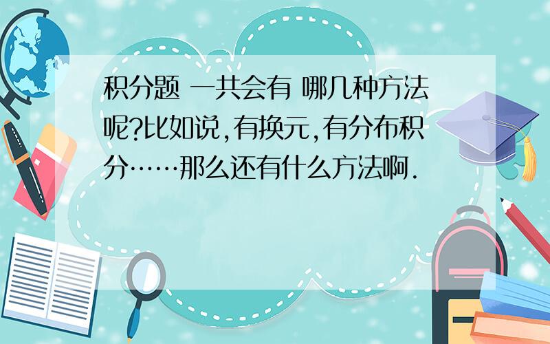 积分题 一共会有 哪几种方法呢?比如说,有换元,有分布积分……那么还有什么方法啊.