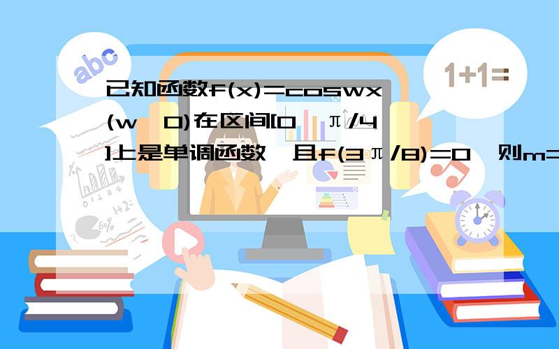 已知函数f(x)=coswx(w>0)在区间[0,π/4]上是单调函数,且f(3π/8)=0,则m=