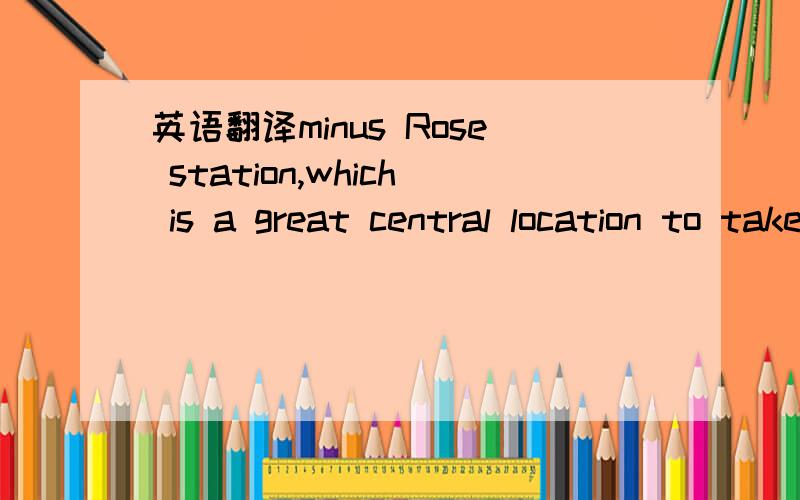 英语翻译minus Rose station,which is a great central location to take trains elsewhere outside of Tokyo.