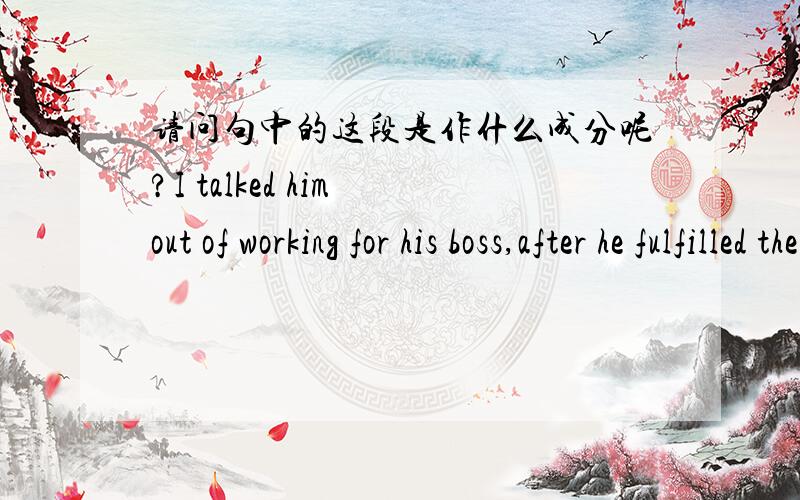 请问句中的这段是作什么成分呢?I talked him out of working for his boss,after he fulfilled the contract with his last company.out of working for his boss 是什么状语,还是定语啊?