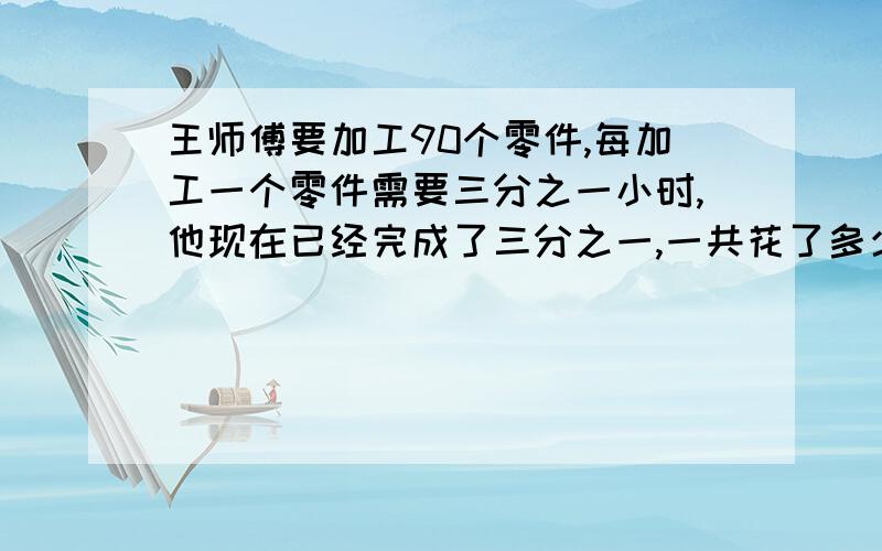 王师傅要加工90个零件,每加工一个零件需要三分之一小时,他现在已经完成了三分之一,一共花了多少时间?开学之前必须回答!