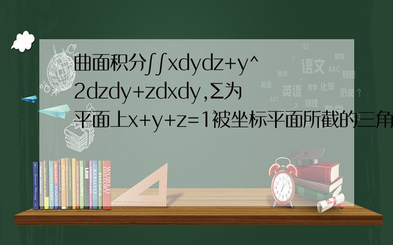 曲面积分∫∫xdydz+y^2dzdy+zdxdy,Σ为平面上x+y+z=1被坐标平面所截的三角形的上侧；求曲面积分