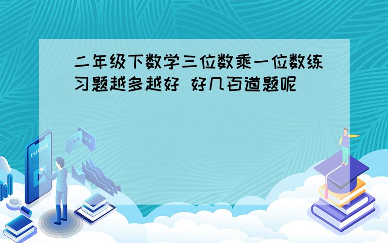 二年级下数学三位数乘一位数练习题越多越好 好几百道题呢