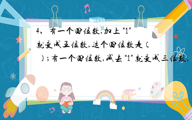 4、有一个四位数,加上“1”就变成五位数,这个四位数是（ ）；有一个四位数,减去“1”就变成三位数,