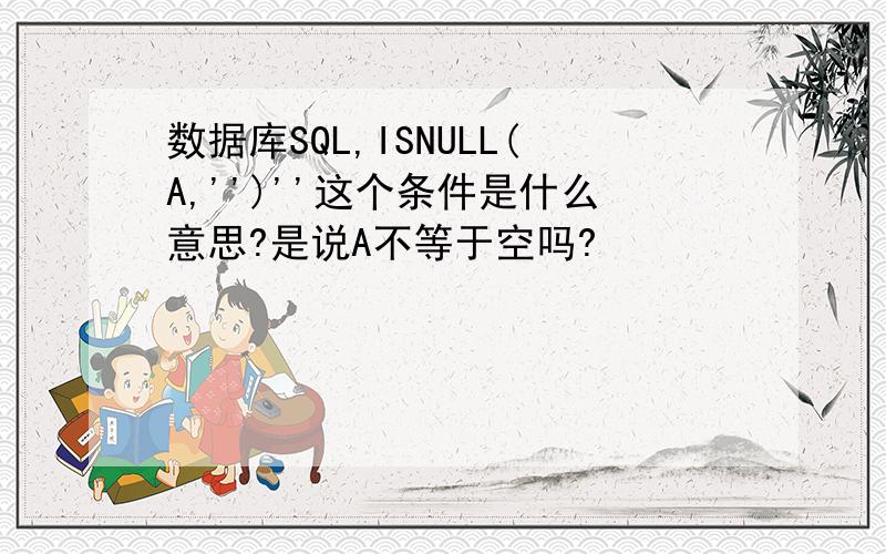 数据库SQL,ISNULL(A,'')''这个条件是什么意思?是说A不等于空吗?