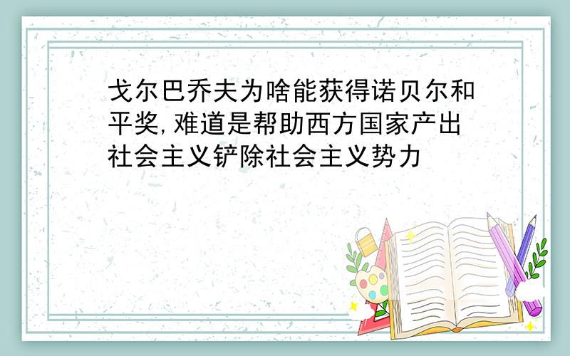 戈尔巴乔夫为啥能获得诺贝尔和平奖,难道是帮助西方国家产出社会主义铲除社会主义势力