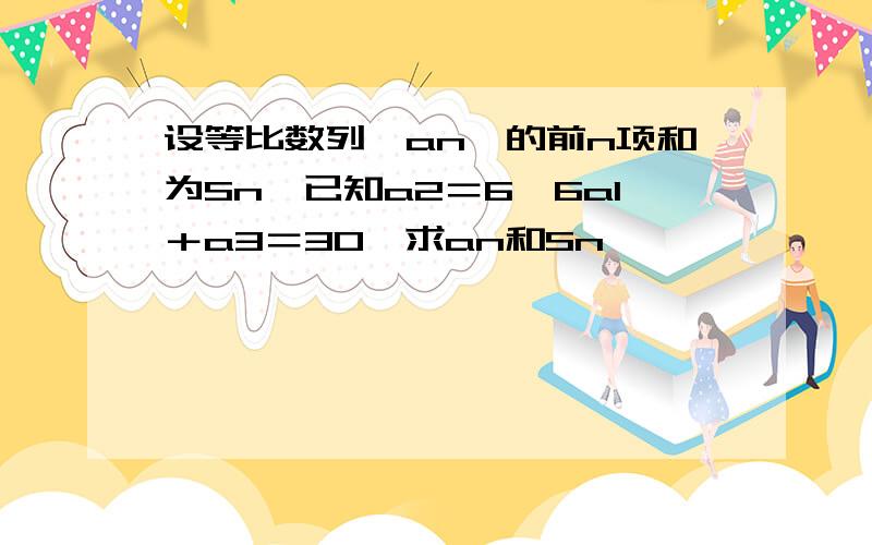 设等比数列〔an〕的前n项和为Sn,已知a2＝6,6a1＋a3＝30,求an和Sn