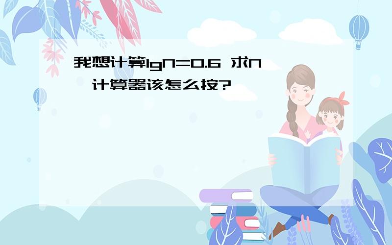 我想计算lgN=0.6 求N,计算器该怎么按?