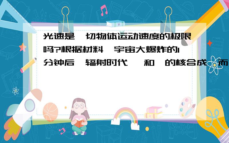 光速是一切物体运动速度的极限吗?根据材料,宇宙大爆炸的1分钟后,辐射时代 氦和氚的核合成,而如果按光速膨胀的话,1分钟后也就是3600万公里(正反2被光速膨胀),也就是26个太阳的直径,在这么