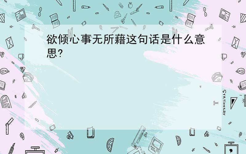 欲倾心事无所藉这句话是什么意思?