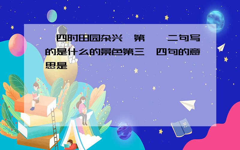 《四时田园杂兴》第一、二句写的是什么的景色第三、四句的意思是