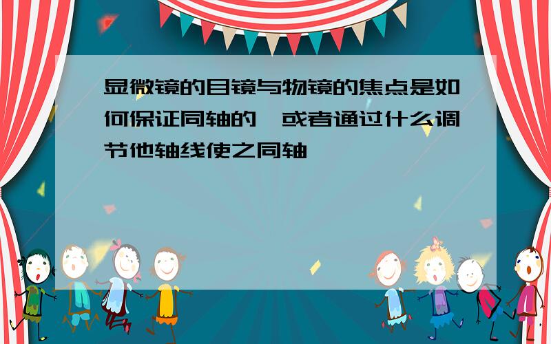 显微镜的目镜与物镜的焦点是如何保证同轴的,或者通过什么调节他轴线使之同轴