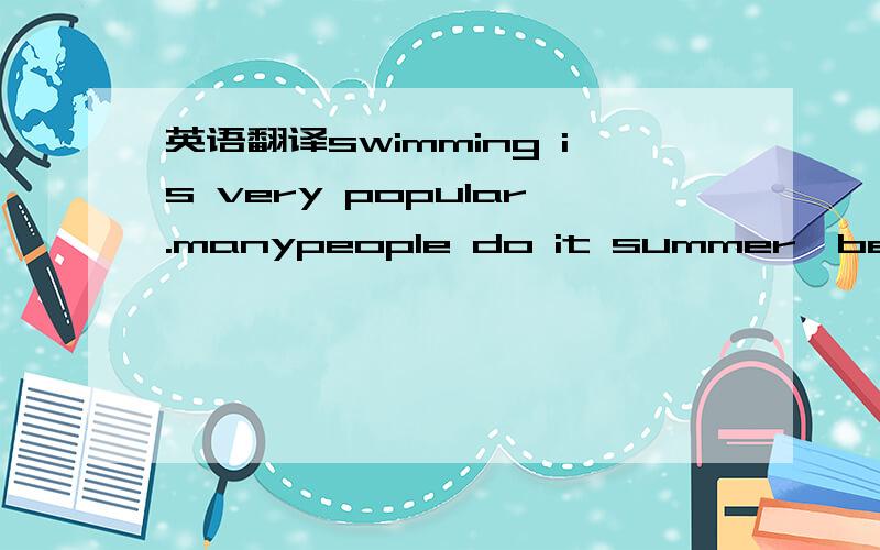 英语翻译swimming is very popular.manypeople do it summer,because water makes people feel cool.if you like swimming but swim in a wrong place,it may be dangerous .these years,a lot of people died when they were enjoying themselves in the water,and