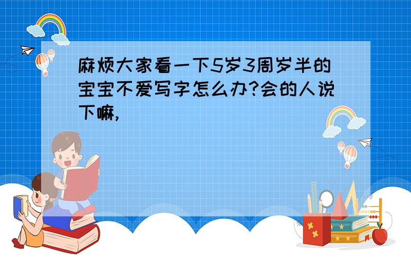 麻烦大家看一下5岁3周岁半的宝宝不爱写字怎么办?会的人说下嘛,