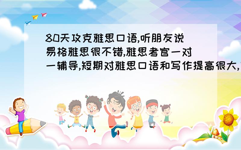 80天攻克雅思口语,听朋友说易格雅思很不错,雅思考官一对一辅导,短期对雅思口语和写作提高很大,有了解的吗.