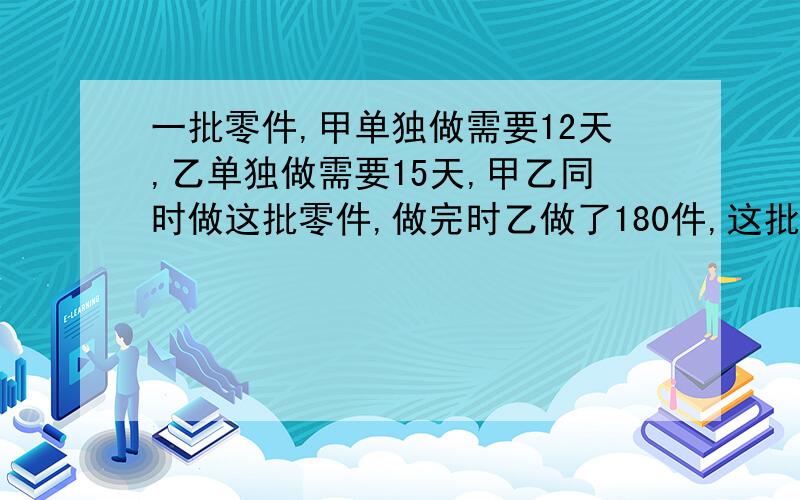 一批零件,甲单独做需要12天,乙单独做需要15天,甲乙同时做这批零件,做完时乙做了180件,这批零件有多少?