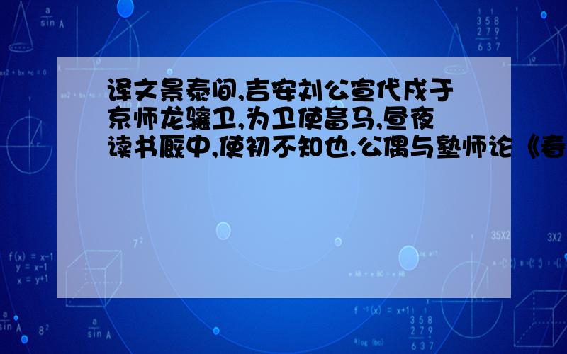 译文景泰间,吉安刘公宣代戍于京师龙骧卫,为卫使畜马,昼夜读书厩中,使初不知也.公偶与塾师论《春秋》,师惊异之,以语使,使乃优遇之.未几,发解及第…….取解时,刘文恭公铉主试,讶其文,谓